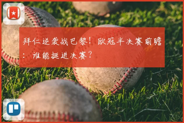 拜仁逆袭战巴黎!欧冠半决赛前瞻:谁能挺进决赛?
