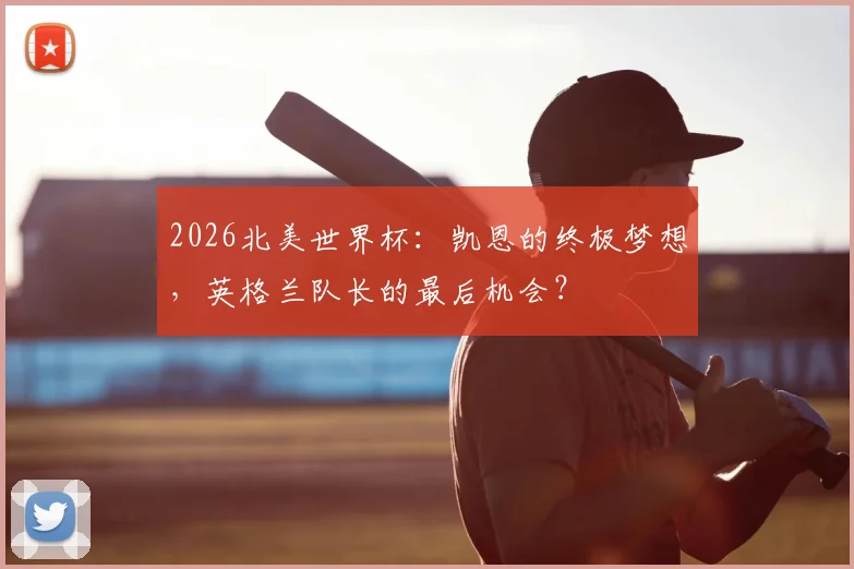 2026北美世界杯:凯恩的终极梦想,英格兰队长的最后机会?