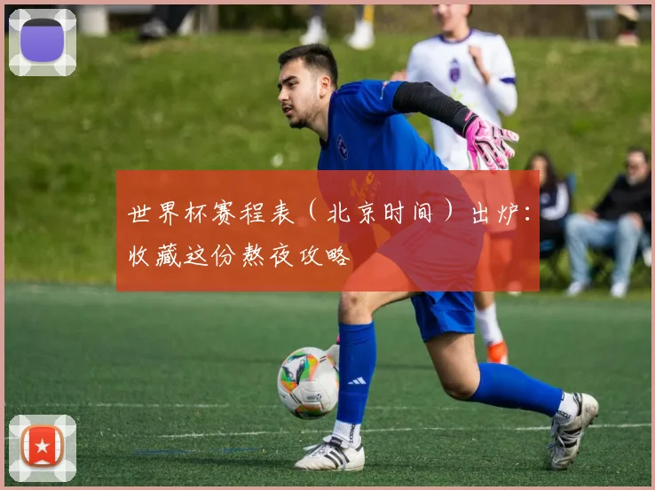 世界杯赛程表（北京时间）出炉：收藏这份熬夜攻略
