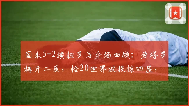国米5-2横扫罗马全场回顾:劳塔罗梅开二度,恰20世界波技惊四座,附集锦与积分榜分析