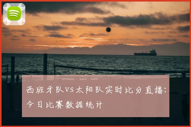 西班牙队vs太阳队实时比分直播：今日比赛数据统计