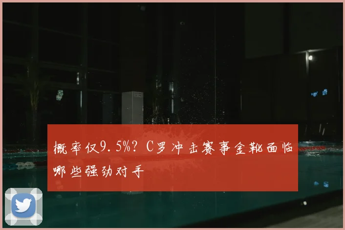 概率仅9.5%?C罗冲击赛事金靴面临哪些强劲对手