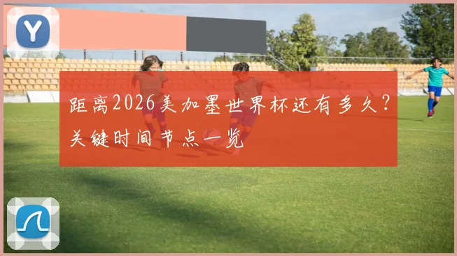 距离2026美加墨世界杯还有多久?关键时间节点一览