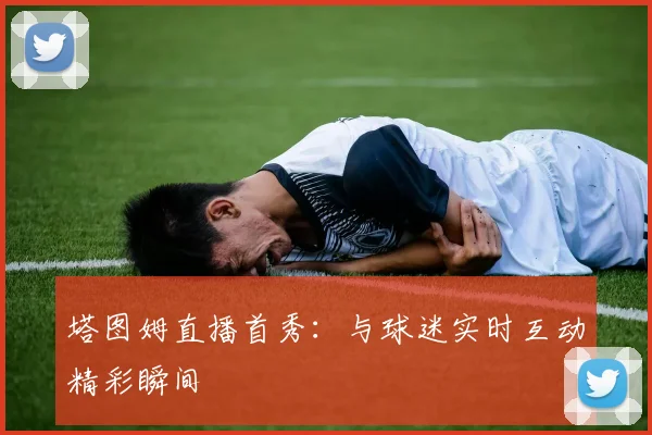 塔图姆直播首秀:与球迷实时互动精彩瞬间