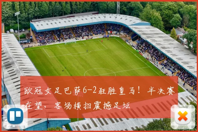 欧冠女足巴萨6-2狂胜皇马!半决赛在望,客场横扫震撼足坛