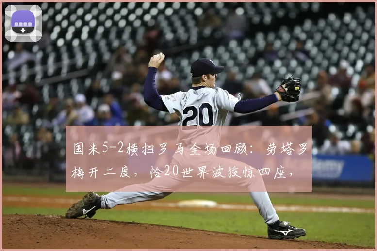 国米5-2横扫罗马全场回顾：劳塔罗梅开二度，恰20世界波技惊四座，附集锦与积分榜分析