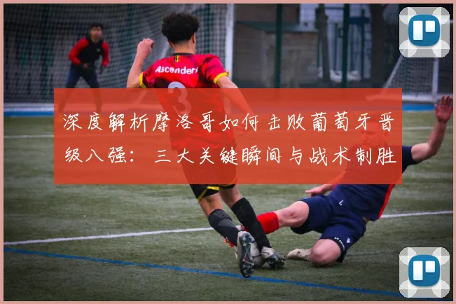 深度解析摩洛哥如何击败葡萄牙晋级八强：三大关键瞬间与战术制胜点