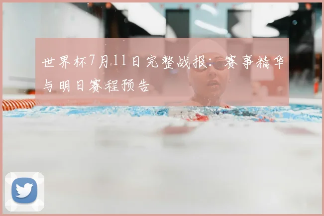 世界杯7月11日完整战报:赛事精华与明日赛程预告