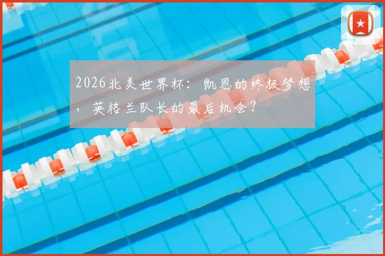 2026北美世界杯:凯恩的终极梦想,英格兰队长的最后机会?