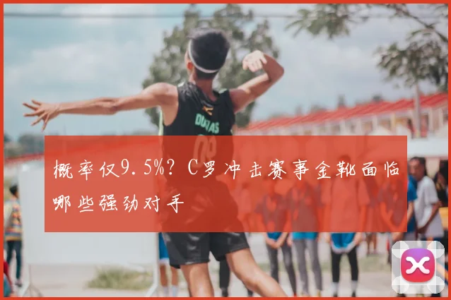 概率仅9.5%?C罗冲击赛事金靴面临哪些强劲对手