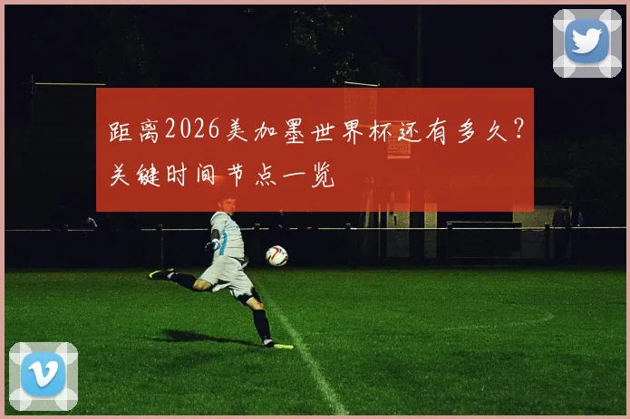 距离2026美加墨世界杯还有多久?关键时间节点一览