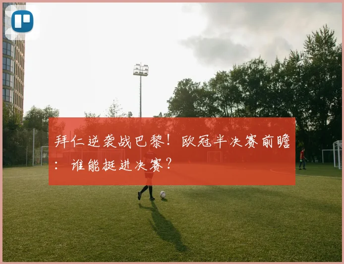 拜仁逆袭战巴黎!欧冠半决赛前瞻:谁能挺进决赛?