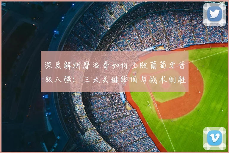 深度解析摩洛哥如何击败葡萄牙晋级八强：三大关键瞬间与战术制胜点