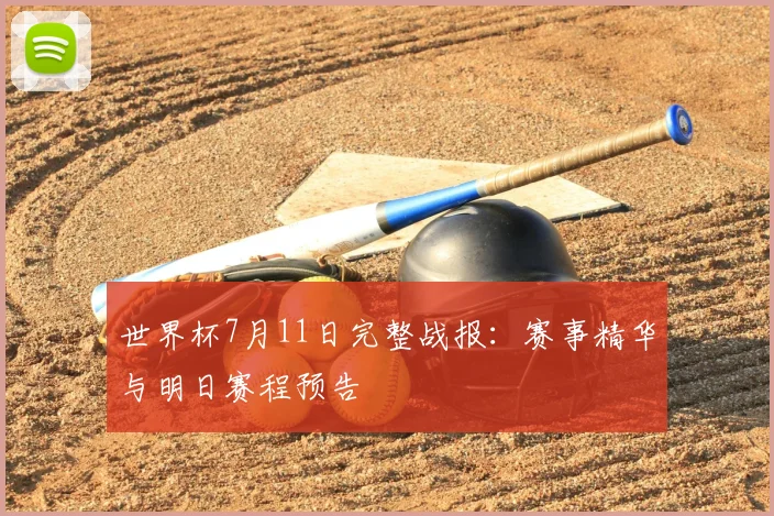 世界杯7月11日完整战报:赛事精华与明日赛程预告