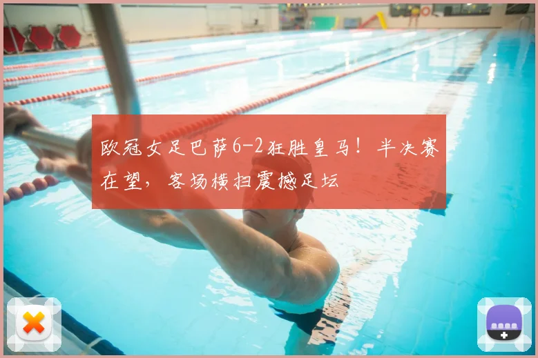 欧冠女足巴萨6-2狂胜皇马！半决赛在望，客场横扫震撼足坛