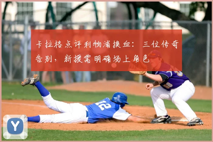 卡拉格点评利物浦换血:三位传奇告别,新援需明确场上角色