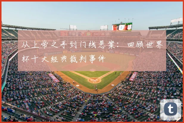从上帝之手到门线悬案:回顾世界杯十大经典裁判事件